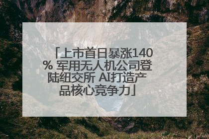 上市首日暴涨140% 军用无人机公司登陆纽交所 AI打造产品核心竞争力