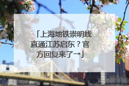 上海地铁崇明线直通江苏启东？官方回复来了→
