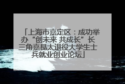 上海市嘉定区：成功举办“创未来 共成长”长三角嘉昆太退役大学生士兵就业创业论坛