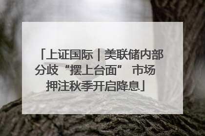 上证国际｜美联储内部分歧“摆上台面” 市场押注秋季开启降息
