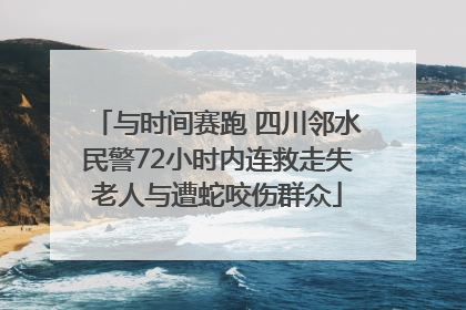 与时间赛跑 四川邻水民警72小时内连救走失老人与遭蛇咬伤群众