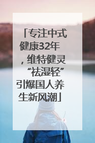 专注中式健康32年，维特健灵“祛湿轻”引爆国人养生新风潮