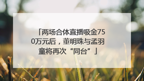 两场合体直播吸金750万元后，董明珠与孟羽童将再次“同台”