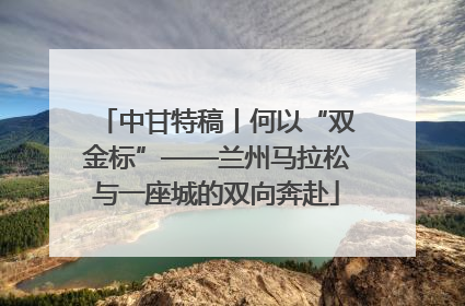 中甘特稿丨何以“双金标”——兰州马拉松与一座城的双向奔赴