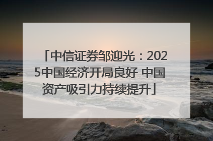 中信证券邹迎光：2025中国经济开局良好 中国资产吸引力持续提升