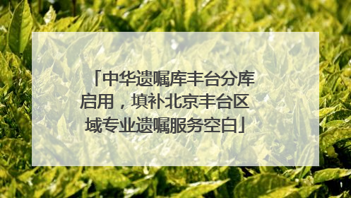 中华遗嘱库丰台分库启用，填补北京丰台区域专业遗嘱服务空白