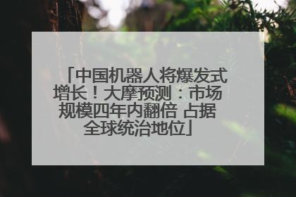 中国机器人将爆发式增长!大摩预测:市场规模四年内翻倍 占据全球统治地位
