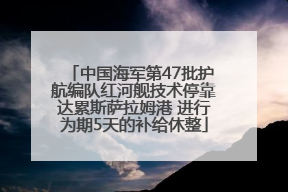中国海军第47批护航编队红河舰技术停靠达累斯萨拉姆港 进行为期5天的补给休整