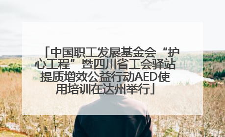 中国职工发展基金会“护心工程”暨四川省工会驿站提质增效公益行动AED使用培训在达州举行
