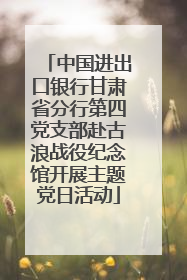 中国进出口银行甘肃省分行第四党支部赴古浪战役纪念馆开展主题党日活动