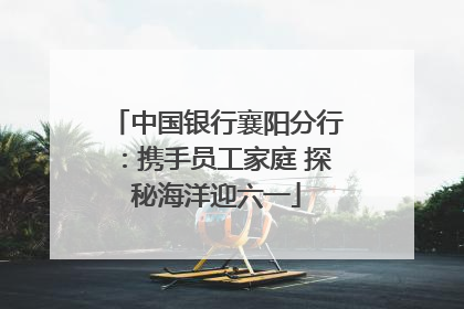 中国银行襄阳分行：携手员工家庭 探秘海洋迎六一