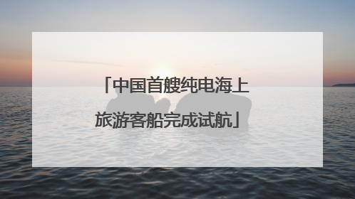 中国首艘纯电海上旅游客船完成试航