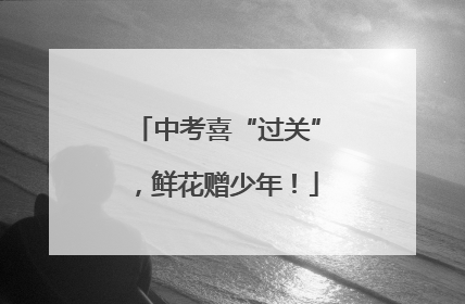 中考喜“过关”，鲜花赠少年！