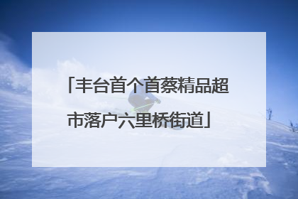 丰台首个首蔡精品超市落户六里桥街道