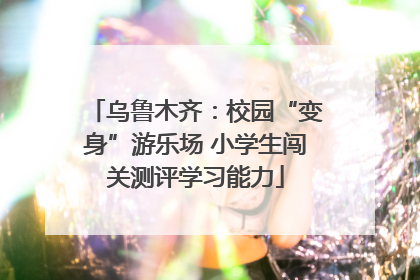 乌鲁木齐：校园“变身”游乐场 小学生闯关测评学习能力