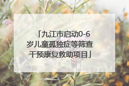 九江市启动0-6岁儿童孤独症等筛查干预康复救助项目