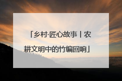 乡村·匠心故事丨农耕文明中的竹编回响