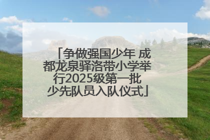 争做强国少年 成都龙泉驿洛带小学举行2025级第一批少先队员入队仪式