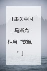 事关中国，马斯克：相当“钦佩”