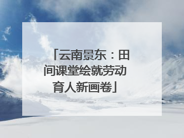 云南景东：田间课堂绘就劳动育人新画卷