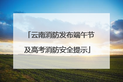 云南消防发布端午节及高考消防安全提示