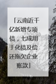 云南近千亿新增专项债，七成用于化债及偿还拖欠企业账款