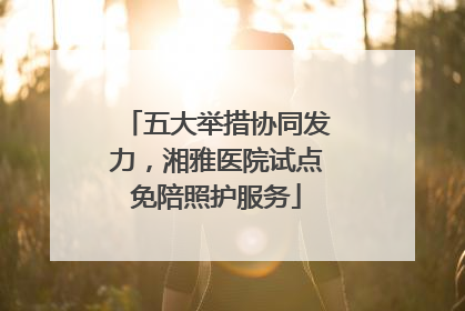 五大举措协同发力，湘雅医院试点免陪照护服务