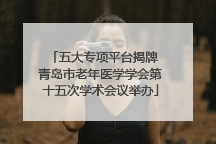 五大专项平台揭牌 青岛市老年医学学会第十五次学术会议举办