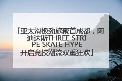亚太滑板劲旅聚首成都，阿迪达斯THREE STRIPE SKATE HYPE开启竞技潮流双重狂欢