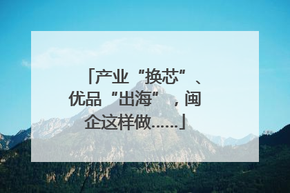 产业“换芯”、优品“出海”，闽企这样做……
