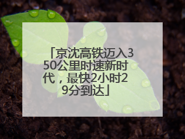 京沈高铁迈入350公里时速新时代，最快2小时29分到达