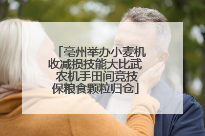 亳州举办小麦机收减损技能大比武 农机手田间竞技保粮食颗粒归仓