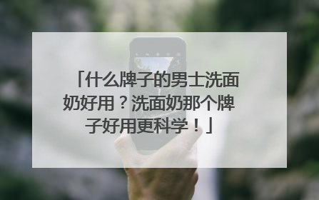 什么牌子的男士洗面奶好用？洗面奶那个牌子好用更科学！