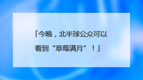 今晚，北半球公众可以看到“草莓满月”！