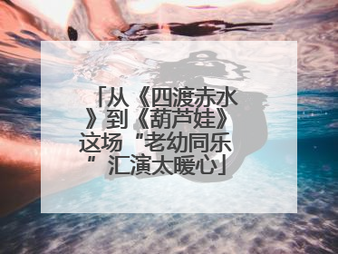 从《四渡赤水》到《葫芦娃》这场“老幼同乐”汇演太暖心