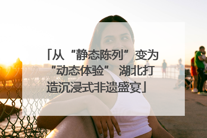 从“静态陈列”变为“动态体验” 湖北打造沉浸式非遗盛宴