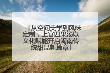 从空间美学到风味定制，上官四果汤以文化赋能开启闽南传统甜品新篇章