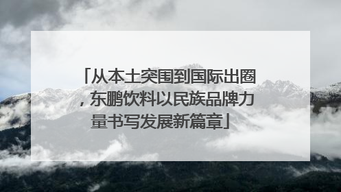 从本土突围到国际出圈，东鹏饮料以民族品牌力量书写发展新篇章