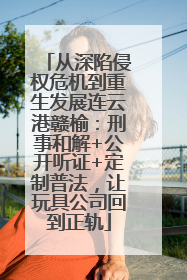 从深陷侵权危机到重生发展连云港赣榆：刑事和解+公开听证+定制普法，让玩具公司回到正轨