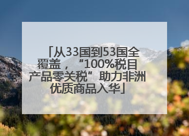 从33国到53国全覆盖，“100%税目产品零关税”助力非洲优质商品入华