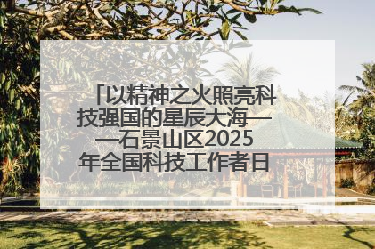 以精神之火照亮科技强国的星辰大海——石景山区2025年全国科技工作者日主场活动启幕