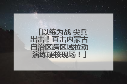 以练为战 尖兵出击！直击内蒙古自治区跨区域拉动演练硬核现场！