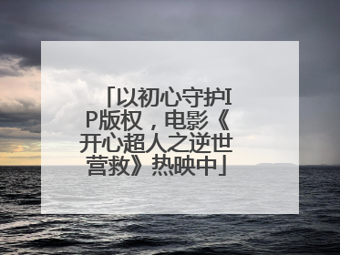 以初心守护IP版权，电影《开心超人之逆世营救》热映中