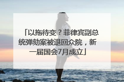 以拖待变？菲律宾副总统弹劾案被退回众院，新一届国会7月成立