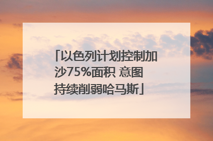 以色列计划控制加沙75%面积 意图持续削弱哈马斯