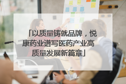 以质量铸就品牌，悦康药业谱写医药产业高质量发展新篇章