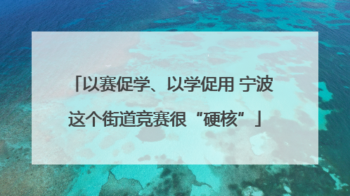 以赛促学、以学促用 宁波这个街道竞赛很“硬核”