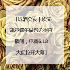 以酒会友｜埃文·凯尔端午做客舍得直播间，电商6.18大促拉开大幕