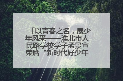 以青春之名，展少年风采——淮北市人民路学校学子孟景宣荣膺“新时代好少年”荣誉称号