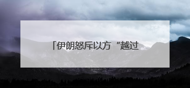 伊朗怒斥以方“越过所有红线” 美国增兵同时释放会谈信号